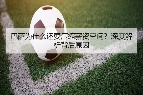 巴萨为什么还要压缩薪资空间？深度解析背后原因