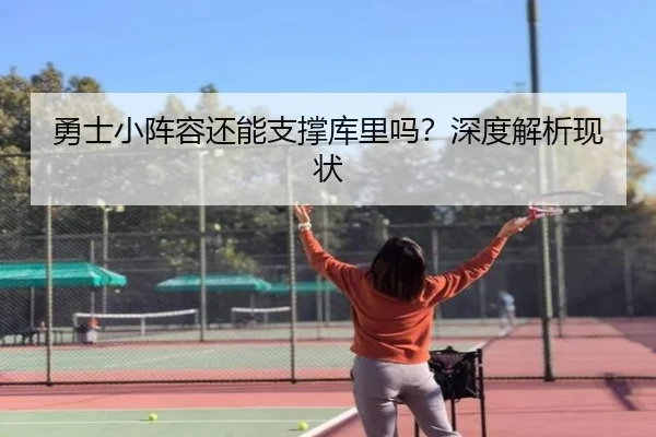 勇士小阵容还能支撑库里吗？深度解析现状
