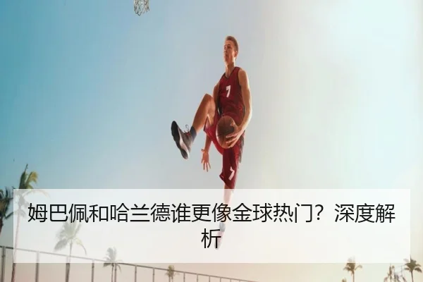 姆巴佩和哈兰德谁更像金球热门？深度解析